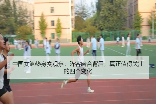中国女篮热身赛观察：阵容磨合背后，真正值得关注的四个变化